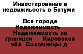 Инвестирование в недвижиьость в Батуми - Все города Недвижимость » Недвижимость за границей   . Кировская обл.,Соломинцы д.